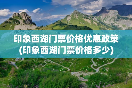 印象西湖门票价格优惠政策(印象西湖门票价格多少)