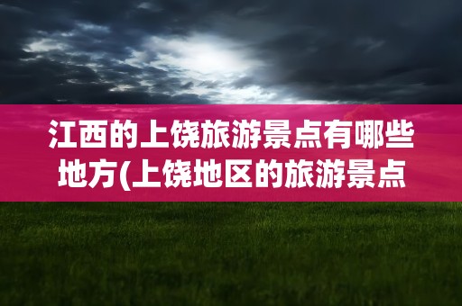江西的上饶旅游景点有哪些地方(上饶地区的旅游景点)
