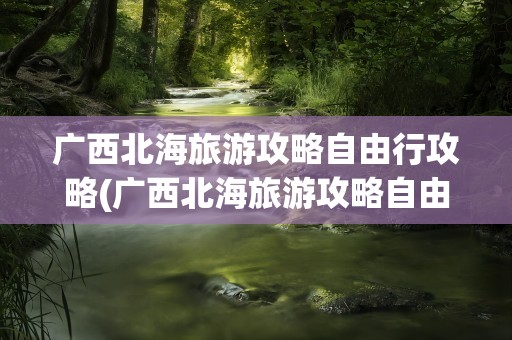 广西北海旅游攻略自由行攻略(广西北海旅游攻略自由行攻略图)