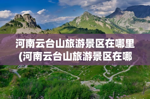 河南云台山旅游景区在哪里(河南云台山旅游景区在哪里啊)