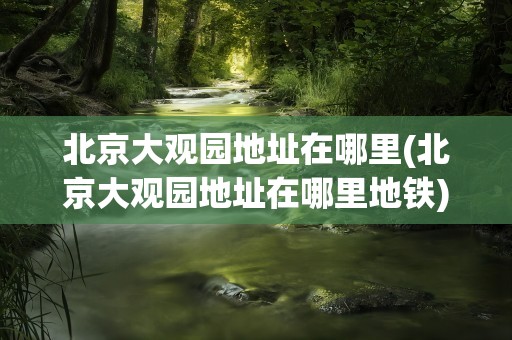 北京大观园地址在哪里(北京大观园地址在哪里地铁)