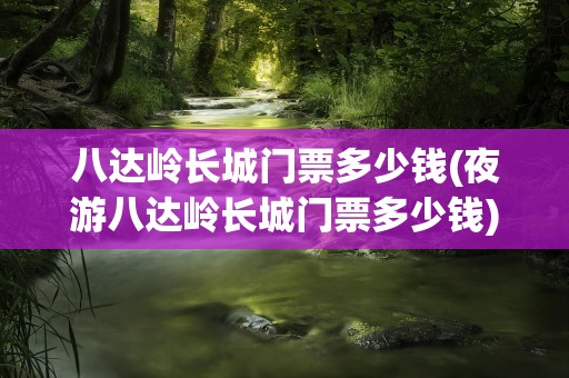 八达岭长城门票多少钱(夜游八达岭长城门票多少钱)