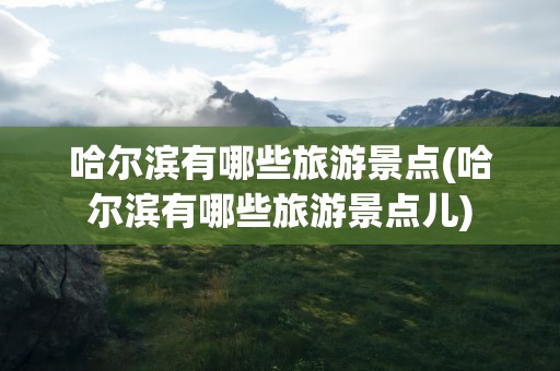 哈尔滨有哪些旅游景点(哈尔滨有哪些旅游景点儿)