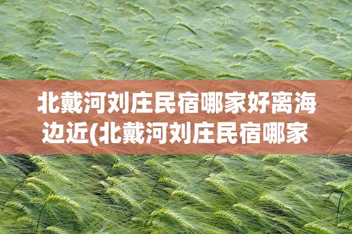 北戴河刘庄民宿哪家好离海边近(北戴河刘庄民宿哪家好离海边近天气)