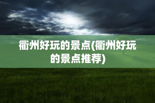 衢州好玩的景点(衢州好玩的景点推荐)