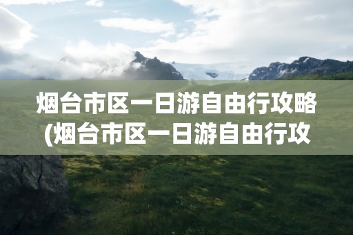 烟台市区一日游自由行攻略(烟台市区一日游自由行攻略图)