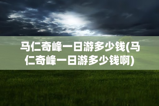 马仁奇峰一日游多少钱(马仁奇峰一日游多少钱啊)