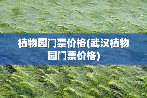 植物园门票价格(武汉植物园门票价格)