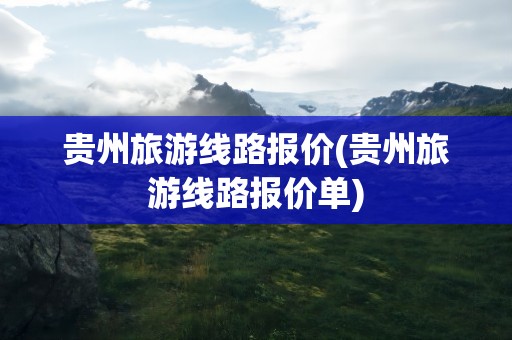 贵州旅游线路报价(贵州旅游线路报价单)