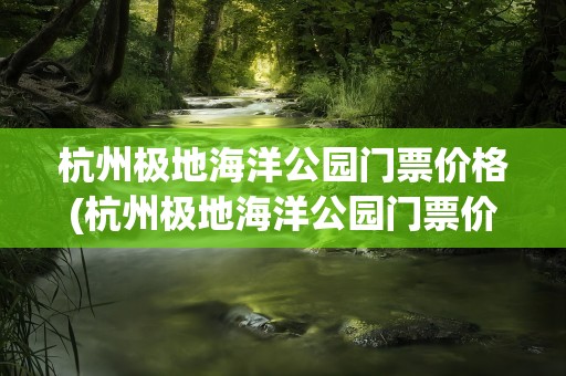 杭州极地海洋公园门票价格(杭州极地海洋公园门票价格表)