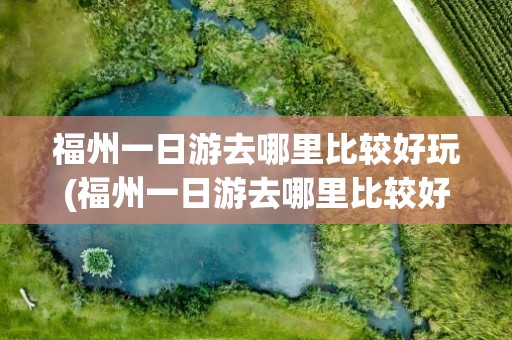 福州一日游去哪里比较好玩(福州一日游去哪里比较好玩儿)