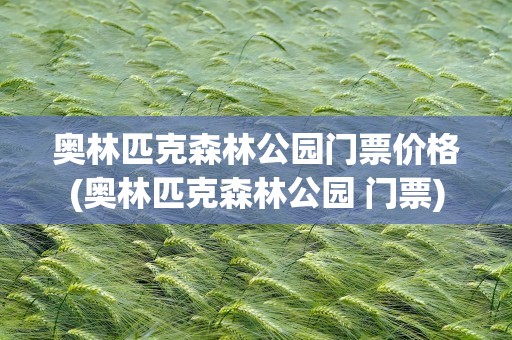 奥林匹克森林公园门票价格(奥林匹克森林公园 门票)