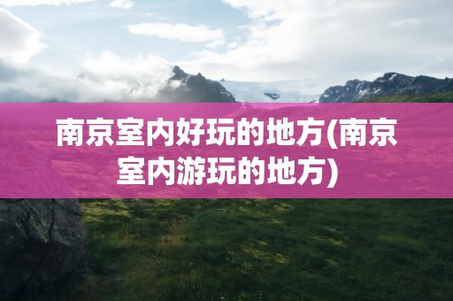 南京室内好玩的地方(南京室内游玩的地方)