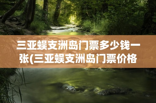 三亚蜈支洲岛门票多少钱一张(三亚蜈支洲岛门票价格多少钱)