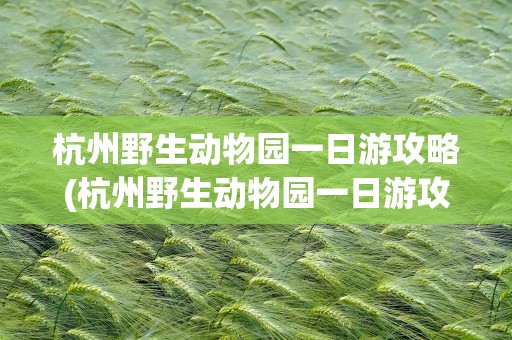 杭州野生动物园一日游攻略(杭州野生动物园一日游攻略图)