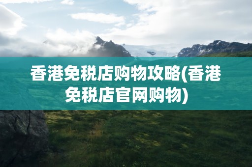 香港免税店购物攻略(香港免税店官网购物)