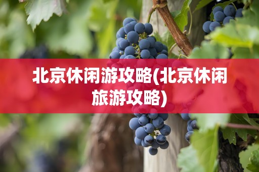 北京休闲游攻略(北京休闲旅游攻略)