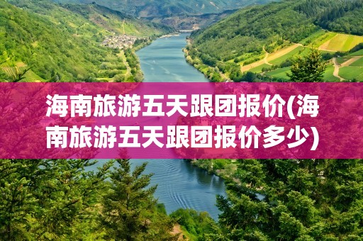 海南旅游五天跟团报价(海南旅游五天跟团报价多少)
