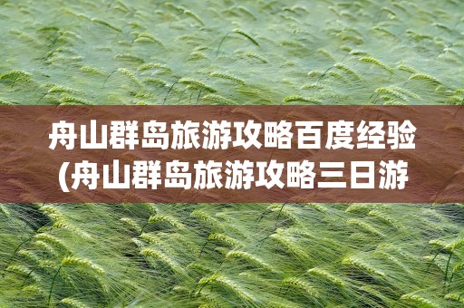 舟山群岛旅游攻略百度经验(舟山群岛旅游攻略三日游)