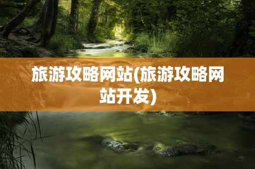 旅游攻略网站(旅游攻略网站开发)