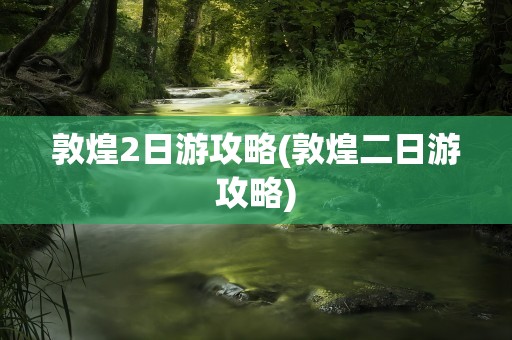 敦煌2日游攻略(敦煌二日游攻略)