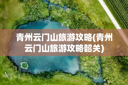 青州云门山旅游攻略(青州云门山旅游攻略韶关)