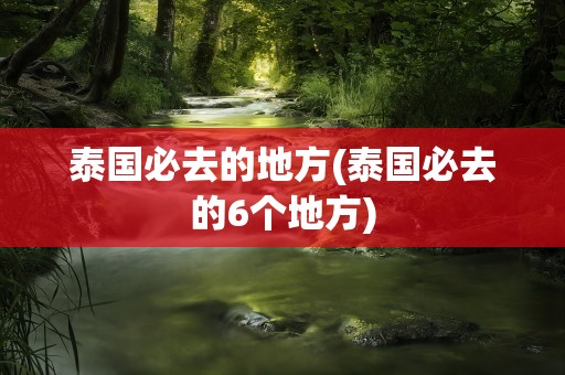 泰国必去的地方(泰国必去的6个地方)