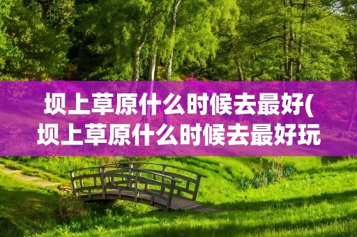坝上草原什么时候去最好(坝上草原什么时候去最好玩)