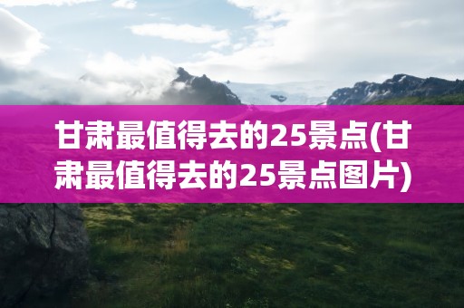 甘肃最值得去的25景点(甘肃最值得去的25景点图片)