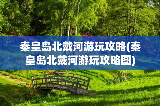 秦皇岛北戴河游玩攻略(秦皇岛北戴河游玩攻略图)