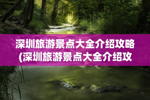 深圳旅游景点大全介绍攻略(深圳旅游景点大全介绍攻略图)