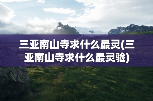 三亚南山寺求什么最灵(三亚南山寺求什么最灵验)