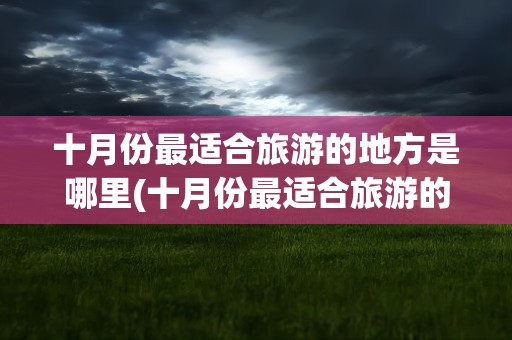 十月份最适合旅游的地方是哪里(十月份最适合旅游的地方是哪里呢)