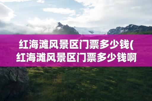 红海滩风景区门票多少钱(红海滩风景区门票多少钱啊)