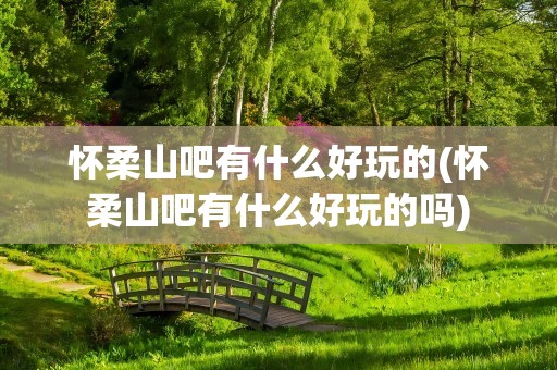 怀柔山吧有什么好玩的(怀柔山吧有什么好玩的吗)