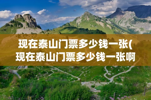 现在泰山门票多少钱一张(现在泰山门票多少钱一张啊)