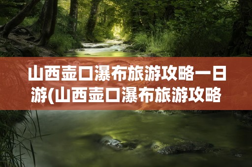 山西壶口瀑布旅游攻略一日游(山西壶口瀑布旅游攻略一日游路线)