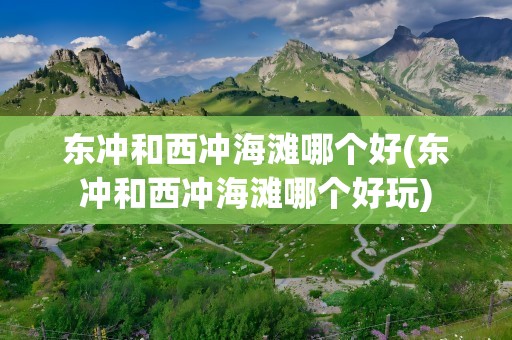 东冲和西冲海滩哪个好(东冲和西冲海滩哪个好玩)