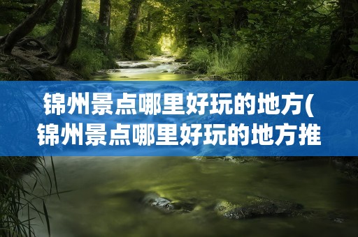 锦州景点哪里好玩的地方(锦州景点哪里好玩的地方推荐)