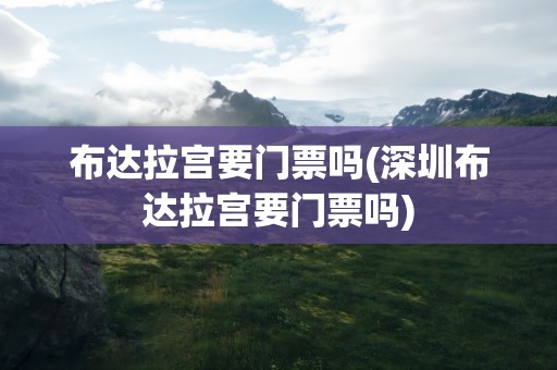 布达拉宫要门票吗(深圳布达拉宫要门票吗)