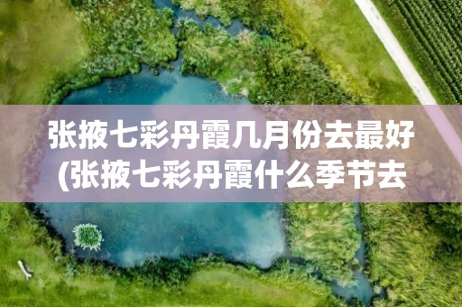张掖七彩丹霞几月份去最好(张掖七彩丹霞什么季节去最好)