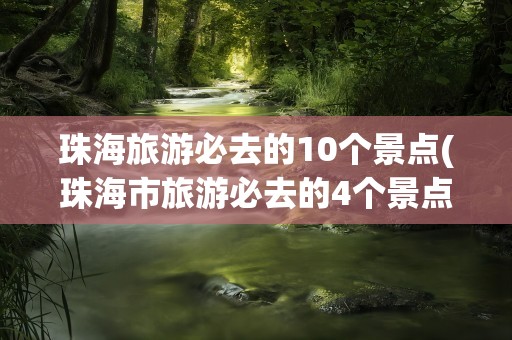 珠海旅游必去的10个景点(珠海市旅游必去的4个景点)