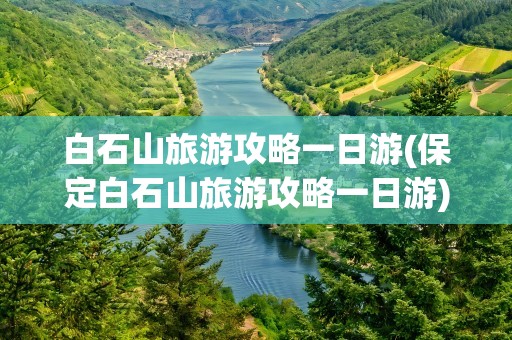 白石山旅游攻略一日游(保定白石山旅游攻略一日游)