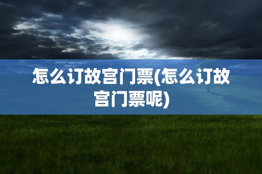 怎么订故宫门票(怎么订故宫门票呢)