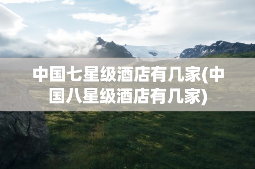中国七星级酒店有几家(中国八星级酒店有几家)