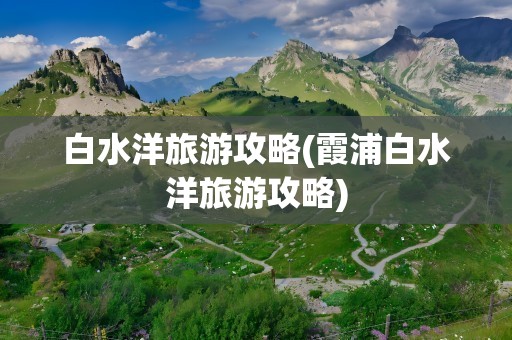 白水洋旅游攻略(霞浦白水洋旅游攻略)