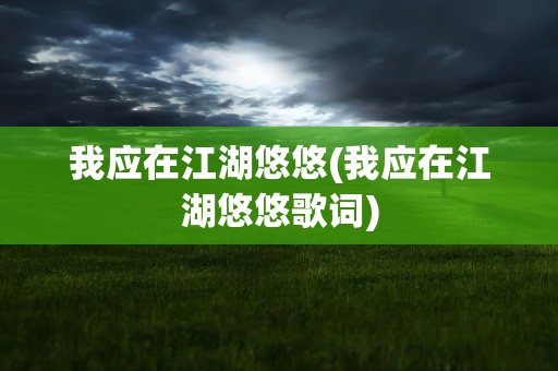 我应在江湖悠悠(我应在江湖悠悠歌词)