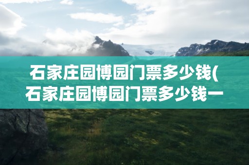 石家庄园博园门票多少钱(石家庄园博园门票多少钱一张)