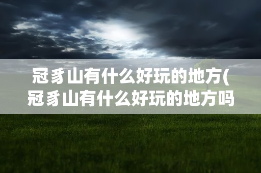 冠豸山有什么好玩的地方(冠豸山有什么好玩的地方吗)