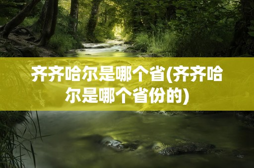 齐齐哈尔是哪个省(齐齐哈尔是哪个省份的)